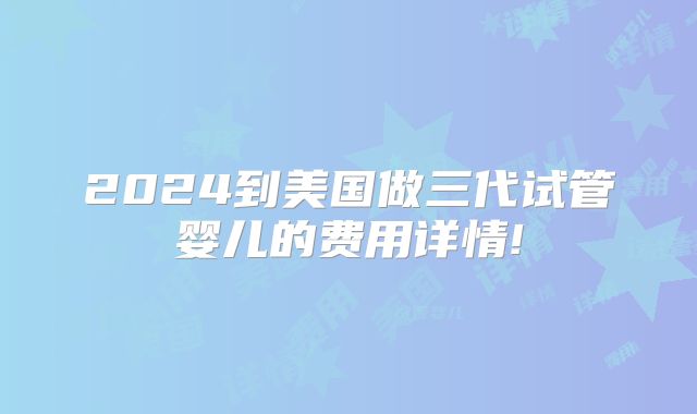 2024到美国做三代试管婴儿的费用详情!