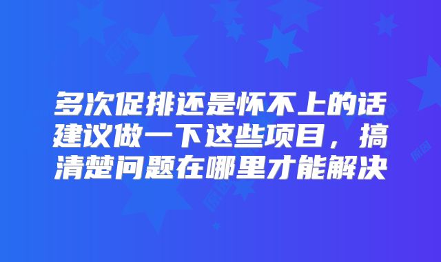 多次促排还是怀不上的话建议做一下这些项目，搞清楚问题在哪里才能解决