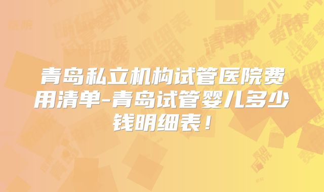 青岛私立机构试管医院费用清单-青岛试管婴儿多少钱明细表！