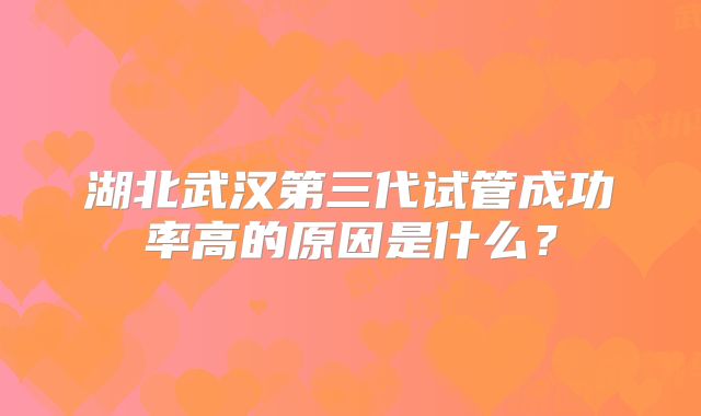湖北武汉第三代试管成功率高的原因是什么？
