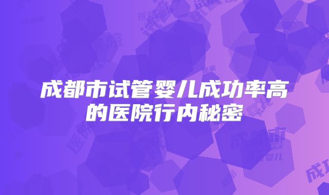 成都市试管婴儿成功率高的医院行内秘密