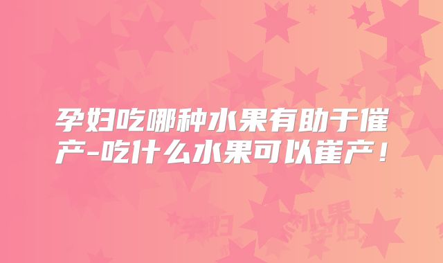孕妇吃哪种水果有助于催产-吃什么水果可以崔产！