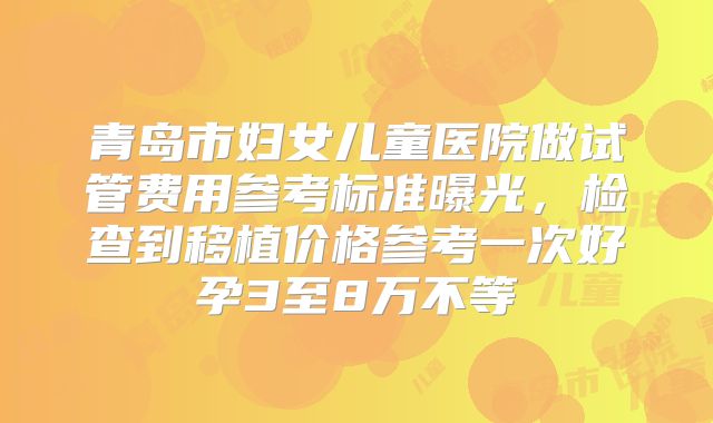青岛市妇女儿童医院做试管费用参考标准曝光,检查到移植价格参考一次好孕3至8万不等
