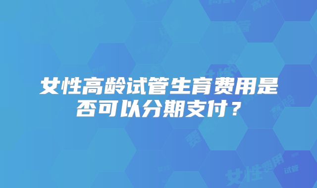 女性高龄试管生育费用是否可以分期支付?