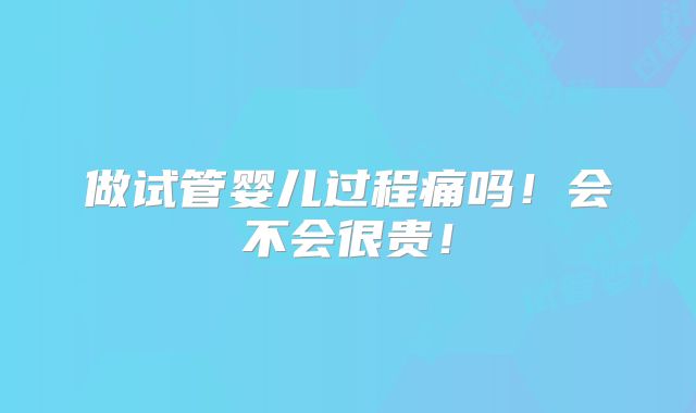做试管婴儿过程痛吗!会不会很贵!
