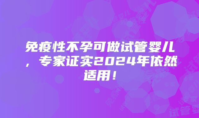 免疫性不孕可做试管婴儿，专家证实2024年依然适用！