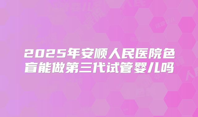 2025年安顺人民医院色盲能做第三代试管婴儿吗
