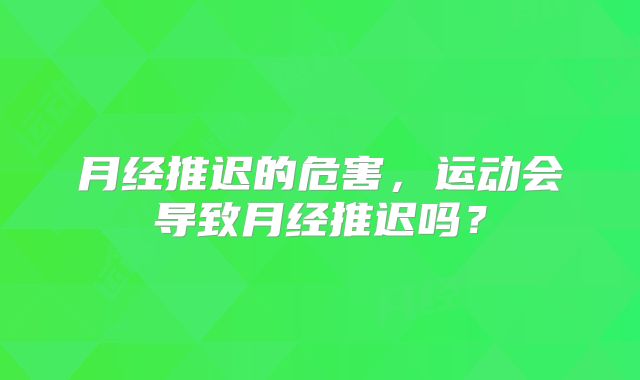 月经推迟的危害,运动会导致月经推迟吗?