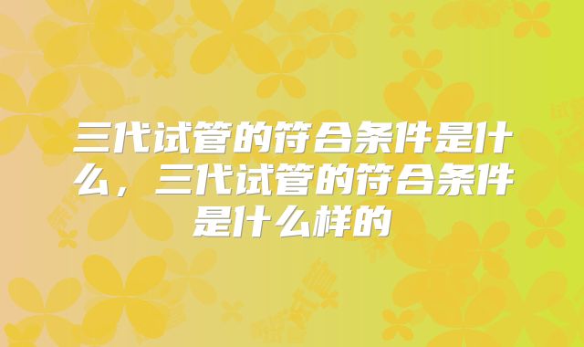 三代试管的符合条件是什么,三代试管的符合条件是什么样的