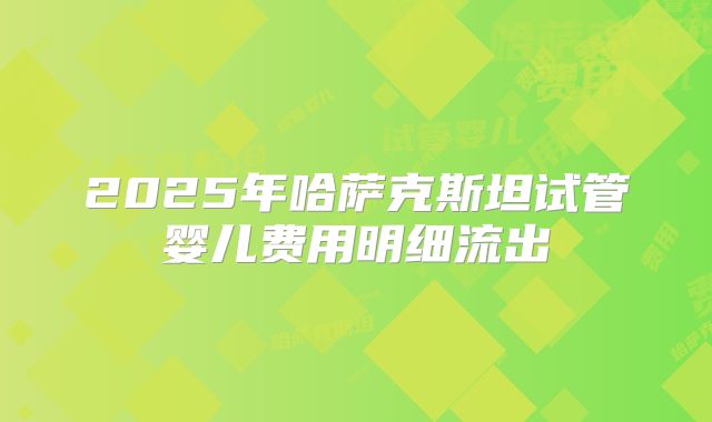 2025年哈萨克斯坦试管婴儿费用明细流出