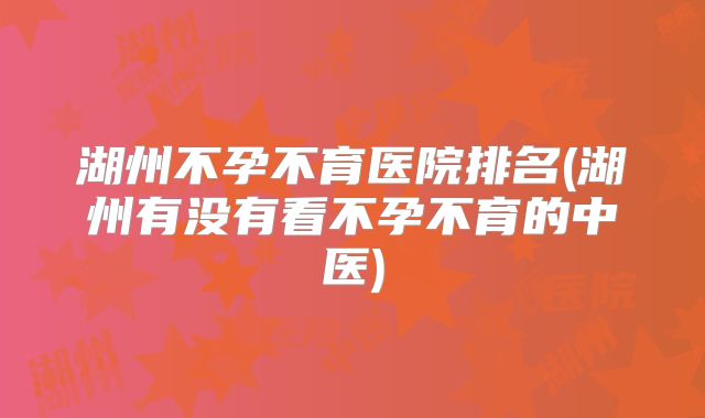 湖州不孕不育医院排名(湖州有没有看不孕不育的中医)