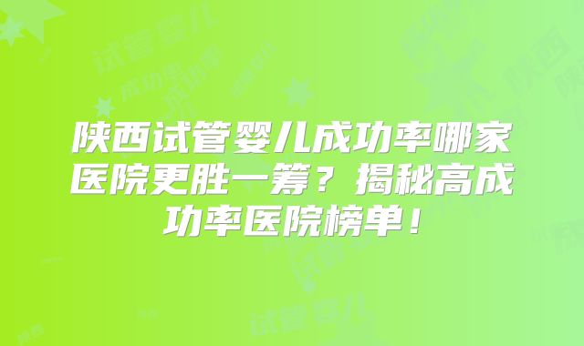 陕西试管婴儿成功率哪家医院更胜一筹？揭秘高成功率医院榜单！