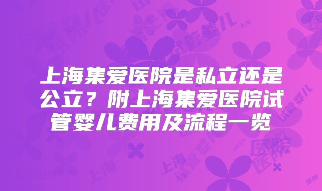上海集爱医院是私立还是公立？附上海集爱医院试管婴儿费用及流程一览