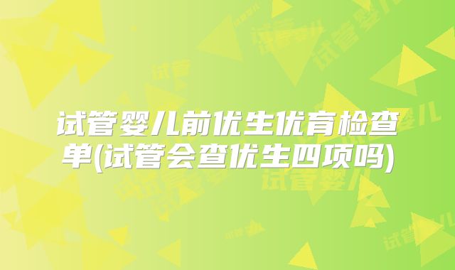 试管婴儿前优生优育检查单(试管会查优生四项吗)