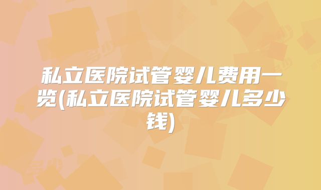 私立医院试管婴儿费用一览(私立医院试管婴儿多少钱)