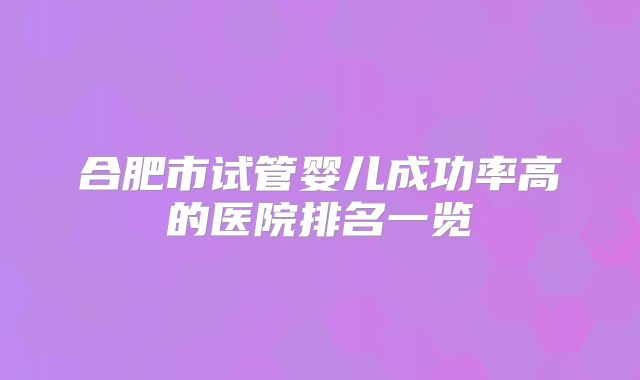 合肥市试管婴儿成功率高的医院排名一览