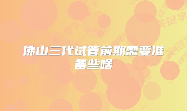佛山三代试管前期需要准备些啥
