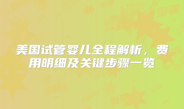 美国试管婴儿全程解析，费用明细及关键步骤一览