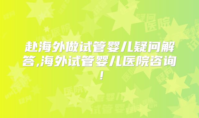 赴海外做试管婴儿疑问解答,海外试管婴儿医院咨询！