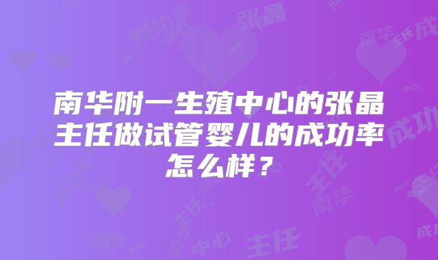 南华附一生殖中心的张晶主任做试管婴儿的成功率怎么样？