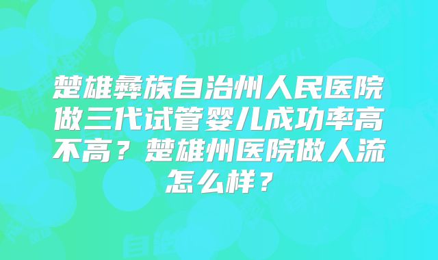 楚雄彝族自治州人民医院做三代试管婴儿成功率高不高?楚雄州医院做人流怎么样?