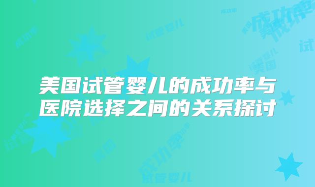 美国试管婴儿的成功率与医院选择之间的关系探讨