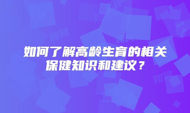如何了解高龄生育的相关保健知识和建议？