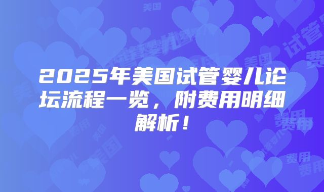 2025年美国试管婴儿论坛流程一览，附费用明细解析！