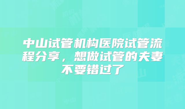 中山试管机构医院试管流程分享，想做试管的夫妻不要错过了
