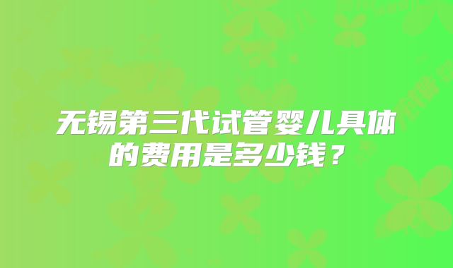 无锡第三代试管婴儿具体的费用是多少钱？