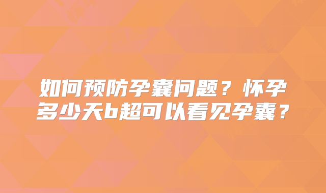 如何预防孕囊问题？怀孕多少天b超可以看见孕囊？