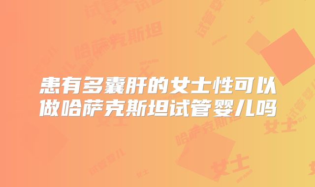 患有多囊肝的女士性可以做哈萨克斯坦试管婴儿吗