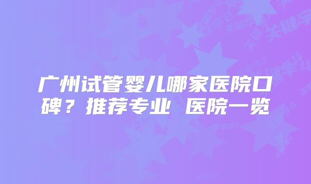 广州试管婴儿哪家医院口碑？推荐专业 医院一览