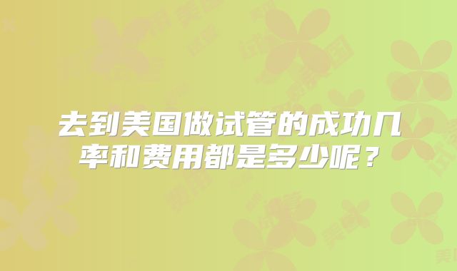 去到美国做试管的成功几率和费用都是多少呢？