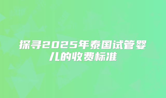 探寻2025年泰国试管婴儿的收费标准