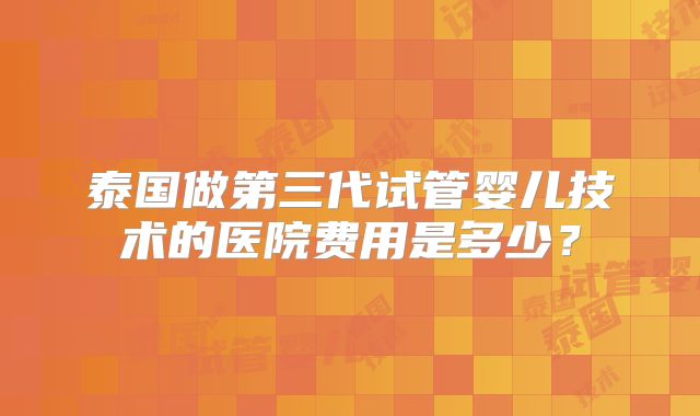 泰国做第三代试管婴儿技术的医院费用是多少？