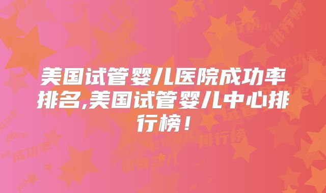 美国试管婴儿医院成功率排名,美国试管婴儿中心排行榜！