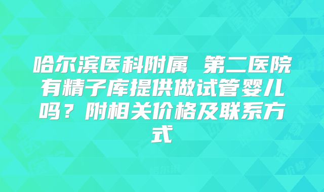 哈尔滨医科附属 第二医院有精子库提供做试管婴儿吗?附相关价格及联系方式