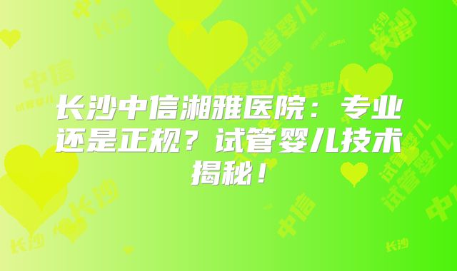 长沙中信湘雅医院:专业还是正规?试管婴儿技术揭秘!