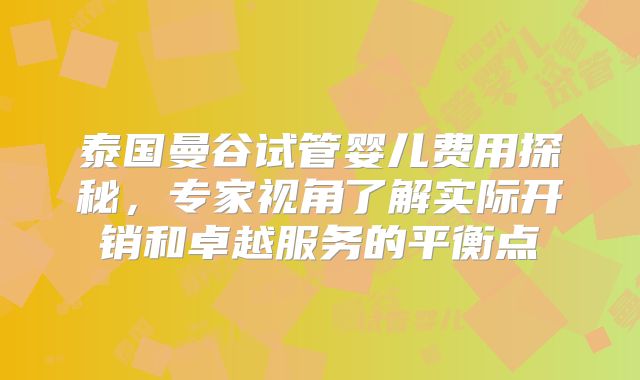 泰国曼谷试管婴儿费用探秘，专家视角了解实际开销和卓越服务的平衡点