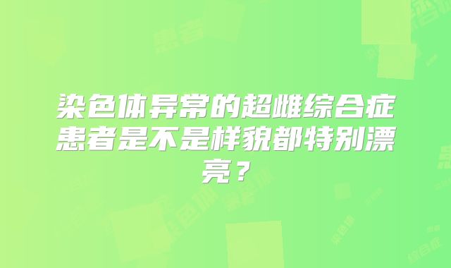 染色体异常的超雌综合症患者是不是样貌都特别漂亮?