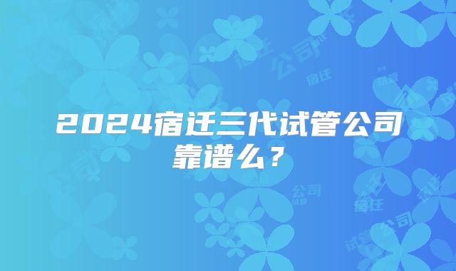 2024宿迁三代试管公司靠谱么？