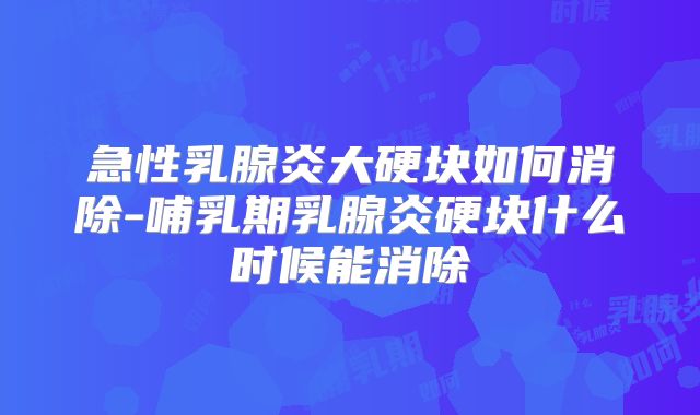 急性乳腺炎大硬块如何消除-哺乳期乳腺炎硬块什么时候能消除