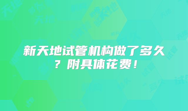 新天地试管机构做了多久?附具体花费!