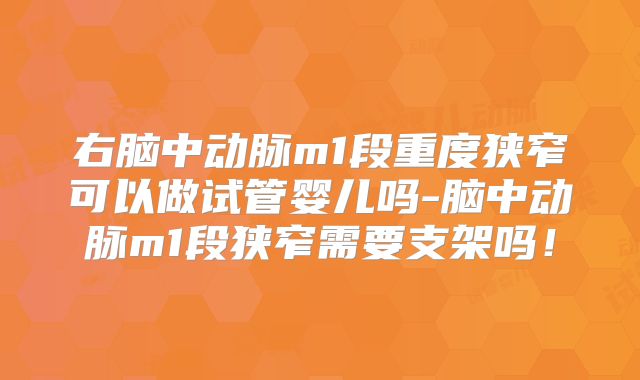 右脑中动脉m1段重度狭窄可以做试管婴儿吗-脑中动脉m1段狭窄需要支架吗！
