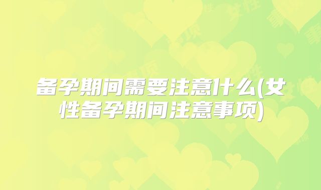 备孕期间需要注意什么(女性备孕期间注意事项)