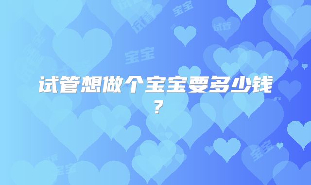 试管想做个宝宝要多少钱？
