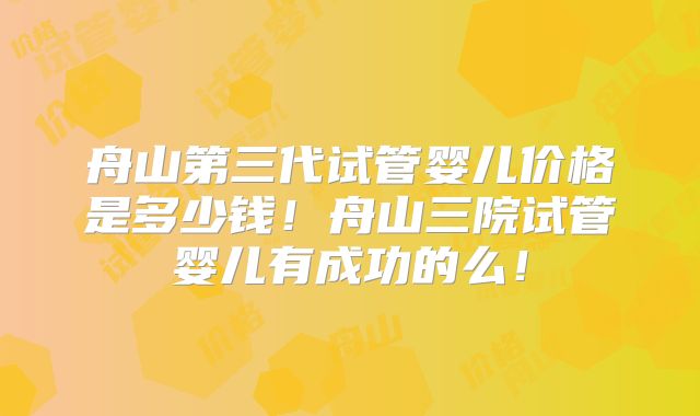 舟山第三代试管婴儿价格是多少钱！舟山三院试管婴儿有成功的么！