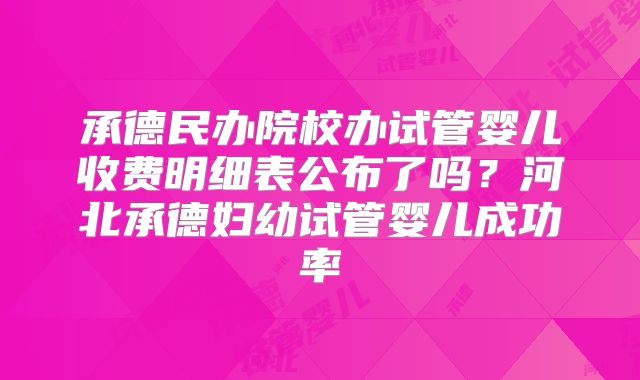 承德民办院校办试管婴儿收费明细表公布了吗？河北承德妇幼试管婴儿成功率