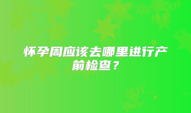 怀孕周应该去哪里进行产前检查？